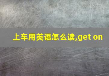 上车用英语怎么读,get on